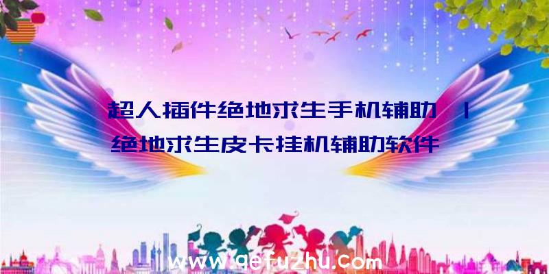 「超人插件绝地求生手机辅助」|绝地求生皮卡挂机辅助软件